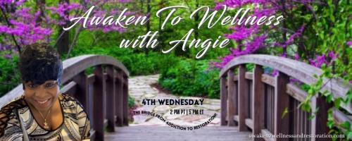 Awaken To Wellness™ with Angie: The Bridge From Addiction To Restoration™: Recovery & Healing: Believing In The Possibility!