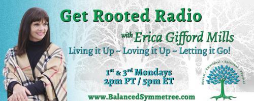 Get Rooted Radio with Erica Gifford Mills: Living it Up ~ Loving it Up ~ Letting it Go!: 3 Practical Tools for a Healthy & Abundant Life