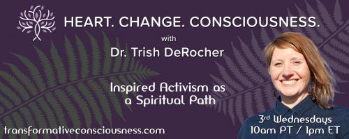 Heart. Change. Consciousness. with Dr. Trish DeRocher: Inspired Activism as a Spiritual Path: Breaking the Heart Wide Open: Grief as a Means of Collective Healing

