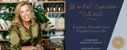 LIFE in Full Expression with Beth Wolfe: Explore, Elevate, and Expand: Develop Your Capacity of Thinking & Feeling for Transformation