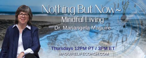 Nothing But Now ~ Mindful Living with Dr. Mariangela Maguire: Back to the Basics of Mindful Living