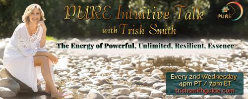 PURE Intuitive Talk with Trish Smith: The Energy of Powerful, Unlimited, Resilient, Essence: Awakening Your Sacred Path to Living in Alignment