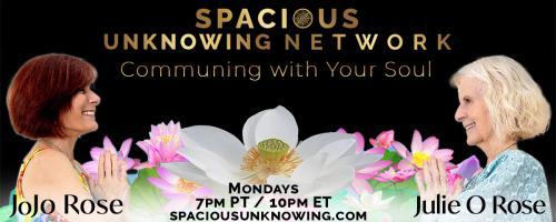 Spacious Unknowing Network: Communing with Your Soul with Julie O Rose & JoJo Rose: My Sacred Trust in the Truth